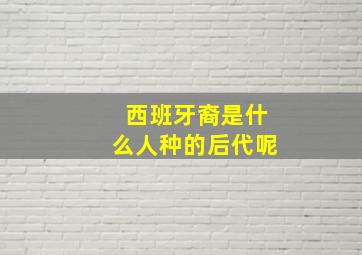 西班牙裔是什么人种的后代呢