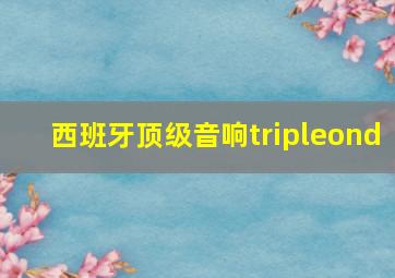 西班牙顶级音响tripleond