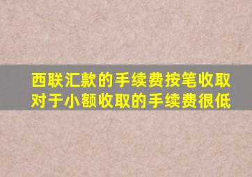 西联汇款的手续费按笔收取对于小额收取的手续费很低