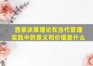 西蒙决策理论在当代管理实践中的意义和价值是什么