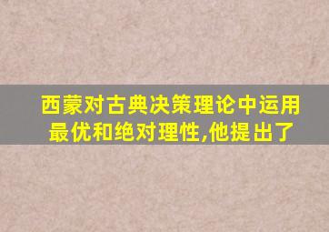 西蒙对古典决策理论中运用最优和绝对理性,他提出了