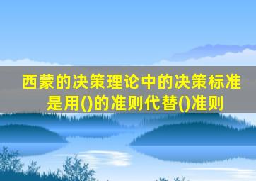 西蒙的决策理论中的决策标准是用()的准则代替()准则