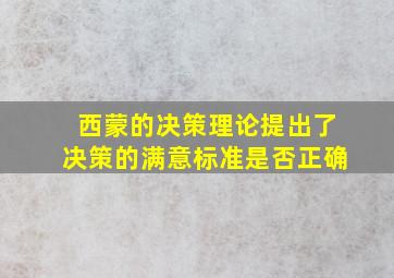 西蒙的决策理论提出了决策的满意标准是否正确