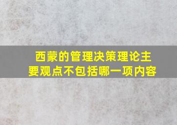 西蒙的管理决策理论主要观点不包括哪一项内容