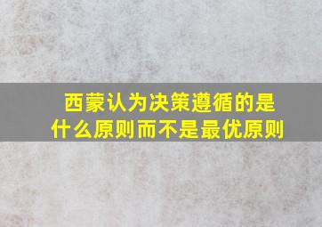 西蒙认为决策遵循的是什么原则而不是最优原则