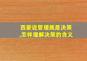 西蒙说管理就是决策,怎样理解决策的含义