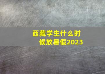 西藏学生什么时候放暑假2023