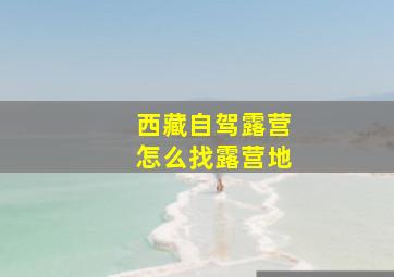 西藏自驾露营怎么找露营地