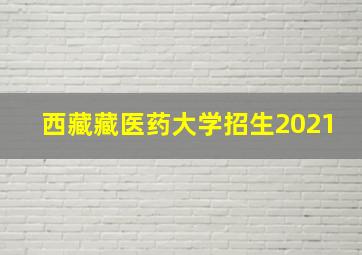 西藏藏医药大学招生2021