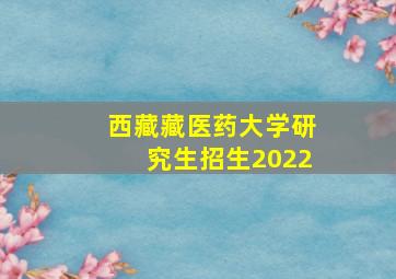 西藏藏医药大学研究生招生2022