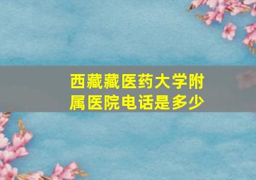 西藏藏医药大学附属医院电话是多少