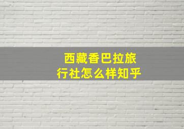 西藏香巴拉旅行社怎么样知乎