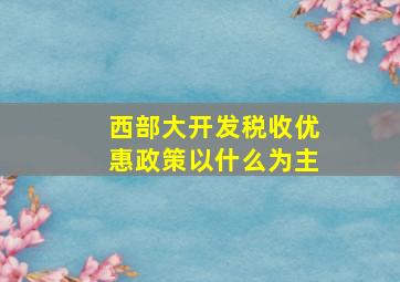 西部大开发税收优惠政策以什么为主