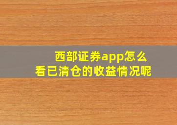 西部证券app怎么看已清仓的收益情况呢