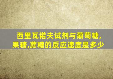 西里瓦诺夫试剂与葡萄糖,果糖,蔗糖的反应速度是多少