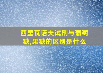 西里瓦诺夫试剂与葡萄糖,果糖的区别是什么