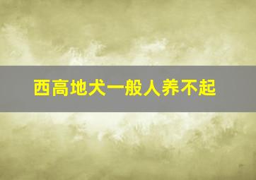 西高地犬一般人养不起