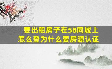 要出租房子在58同城上怎么登为什么要房源认证