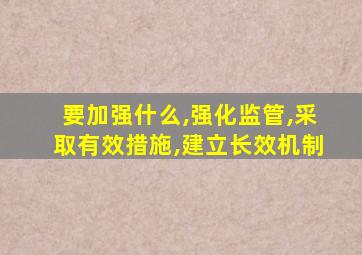 要加强什么,强化监管,采取有效措施,建立长效机制