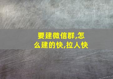 要建微信群,怎么建的快,拉人快