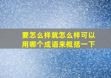 要怎么样就怎么样可以用哪个成语来概括一下