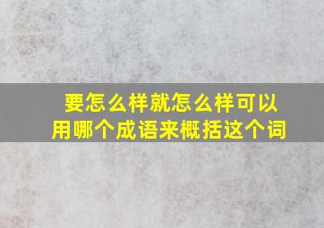 要怎么样就怎么样可以用哪个成语来概括这个词