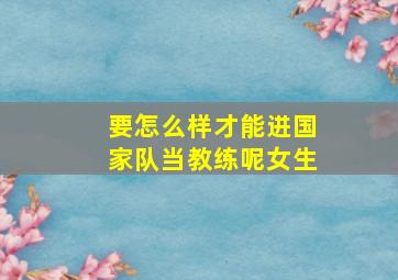 要怎么样才能进国家队当教练呢女生