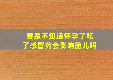 要是不知道怀孕了吃了感冒药会影响胎儿吗