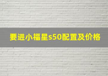 要进小福星s50配置及价格