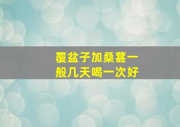 覆盆子加桑葚一般几天喝一次好