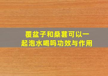 覆盆子和桑葚可以一起泡水喝吗功效与作用