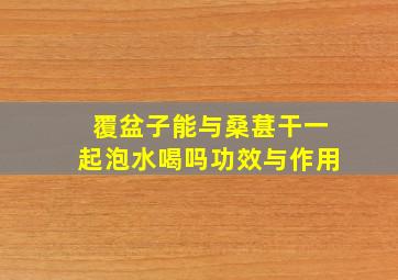 覆盆子能与桑葚干一起泡水喝吗功效与作用