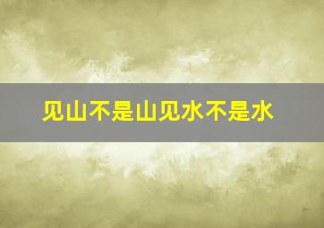 见山不是山见水不是水