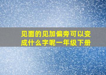 见面的见加偏旁可以变成什么字呢一年级下册