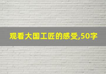 观看大国工匠的感受,50字