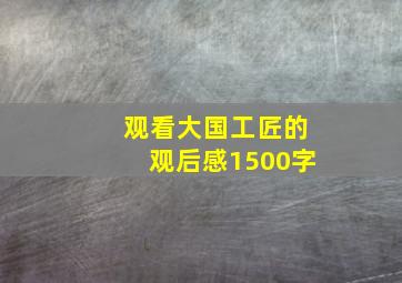 观看大国工匠的观后感1500字