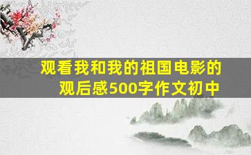 观看我和我的祖国电影的观后感500字作文初中