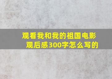 观看我和我的祖国电影观后感300字怎么写的