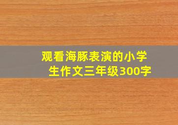 观看海豚表演的小学生作文三年级300字