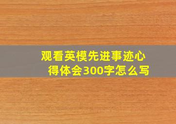 观看英模先进事迹心得体会300字怎么写