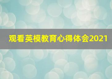 观看英模教育心得体会2021