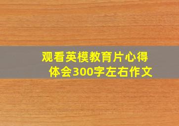 观看英模教育片心得体会300字左右作文