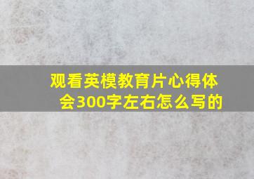 观看英模教育片心得体会300字左右怎么写的