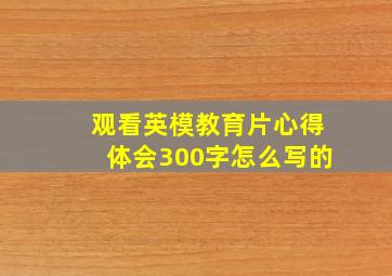 观看英模教育片心得体会300字怎么写的