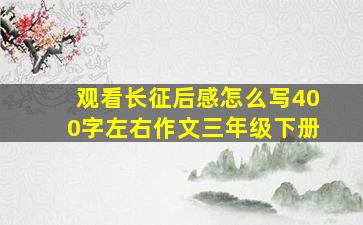 观看长征后感怎么写400字左右作文三年级下册