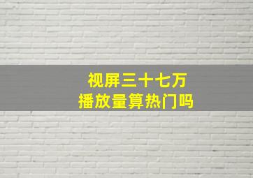 视屏三十七万播放量算热门吗