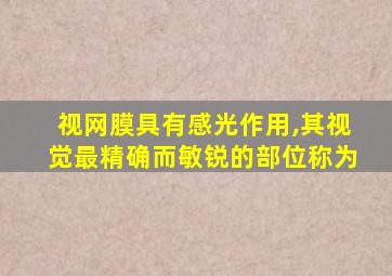 视网膜具有感光作用,其视觉最精确而敏锐的部位称为