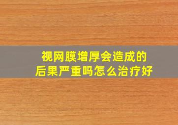 视网膜增厚会造成的后果严重吗怎么治疗好