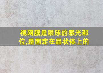 视网膜是眼球的感光部位,是固定在晶状体上的