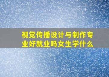 视觉传播设计与制作专业好就业吗女生学什么